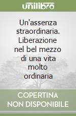 Un'assenza straordinaria. Liberazione nel bel mezzo di una vita molto ordinaria libro