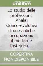 Lo studio delle professioni. Analisi storico-evolutiva di due antiche occupazioni: il medico e l'ostetrica. Sussidio al corso di laurea in ostetricia