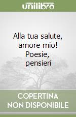 Alla tua salute, amore mio! Poesie, pensieri libro