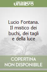 Lucio Fontana. Il mistico dei buchi, dei tagli e della luce libro