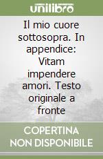 Il mio cuore sottosopra. In appendice: Vitam impendere amori. Testo originale a fronte libro