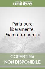 Parla pure liberamente. Siamo tra uomini libro