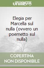 Elegia per Marcella sul nulla (ovvero un poemetto sul nulla) libro