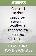 Gestire il rischio clinico per prevenire i conflitti. Il rapporto tra servizio sanitario e cittadini libro