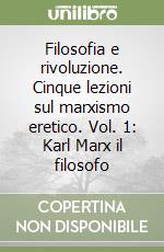 Filosofia e rivoluzione. Cinque lezioni sul marxismo eretico. Vol. 1: Karl Marx il filosofo libro