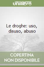 Le droghe: uso, disuso, abuso libro