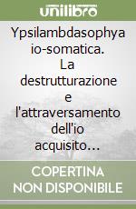 Ypsilambdasophya io-somatica. La destrutturazione e l'attraversamento dell'io acquisito (2/1) libro