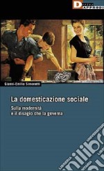 La domesticazione sociale. Sulla modernità e il disagio che la governa libro