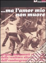 Ma l'amor mio non muore. Origini documenti strategie della «cultura alternativa» e dell'«underground» in Italia