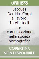 Jacques Derrida. Corpi al lavoro. Intellettuali e comunicazione nella società pornografica libro