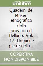 Quaderni del Museo etnografico della provincia di Belluno. Vol. 17: Uomini e pietre nella montagna bellunese