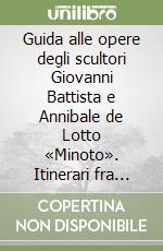 Guida alle opere degli scultori Giovanni Battista e Annibale de Lotto «Minoto». Itinerari fra arte e cultura in Cadore, Zoldo e Longarone libro