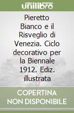 Pieretto Bianco e il Risveglio di Venezia. Ciclo decorativo per la Biennale 1912. Ediz. illustrata libro