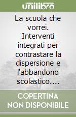 La scuola che vorrei. Interventi integrati per contrastare la dispersione e l'abbandono scolastico. Atti del Convegno libro