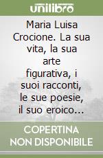 Maria Luisa Crocione. La sua vita, la sua arte figurativa, i suoi racconti, le sue poesie, il suo eroico sposo, il loro ricordo in Città di Castello libro