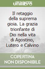 Il retaggio della suprema gioia. La grazia trionfante di Dio nella vita di Agostino, Lutero e Calvino libro