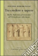 Tra credere e sapere. Dalla Riforma protestante all'ortodossia riformata libro