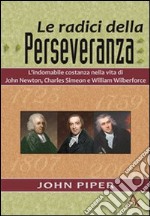 Le radici della perseveranza. L'indomabile costanza nella vita di John Newton, Charles Simeon e William Wilberforce libro