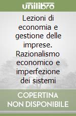 Lezioni di economia e gestione delle imprese. Razionalismo economico e imperfezione dei sistemi libro