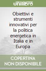 Obiettivi e strumenti innovativi per la politica energetica in Italia e in Europa libro