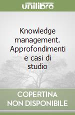 Knowledge management. Approfondimenti e casi di studio libro