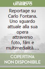 Reportage su Carlo Fontana. Uno sguardo attuale alla sua opera attraverso foto, film e multimedialità. Ediz. illustrata libro