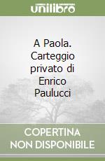 A Paola. Carteggio privato di Enrico Paulucci libro