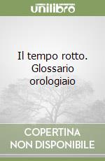 Il tempo rotto. Glossario orologiaio libro