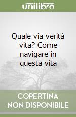 Quale via verità vita? Come navigare in questa vita libro