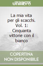 La mia vita per gli scacchi. Vol. 1: Cinquanta vittorie con il bianco libro