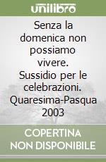 Senza la domenica non possiamo vivere. Sussidio per le celebrazioni. Quaresima-Pasqua 2003 libro