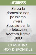 Senza la domenica non possiamo vivere. Sussidio per le celebrazioni Avvento-Natale 2003 libro