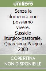 Senza la domenica non possiamo vivere. Sussidio liturgico-pastorale. Quaresima-Pasqua 2003 libro