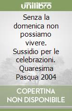 Senza la domenica non possiamo vivere. Sussidio per le celebrazioni. Quaresima Pasqua 2004 libro