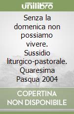 Senza la domenica non possiamo vivere. Sussidio liturgico-pastorale. Quaresima Pasqua 2004 libro