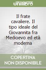 Il frate cavaliere. Il tipo ideale del Giovannita fra Medioevo ed età moderna