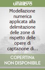 Modellazione numerica applicata alla delimitazione delle zone di rispetto delle opere di captazione di acque sotterranee destinate al consumo umano. Con CD-ROM