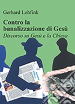 Contro la banalizzazione di Gesù. Discorso su Gesù e la Chiesa libro