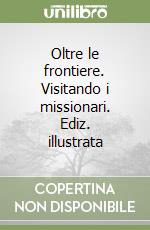 Oltre le frontiere. Visitando i missionari. Ediz. illustrata