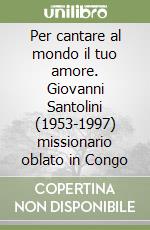 Per cantare al mondo il tuo amore. Giovanni Santolini (1953-1997) missionario oblato in Congo