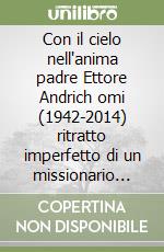 Con il cielo nell'anima padre Ettore Andrich omi (1942-2014) ritratto imperfetto di un missionario quasi perfetto libro