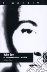 Yoko Ono. La donna che uccise i Beatles libro