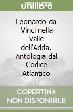 Leonardo da Vinci nella valle dell'Adda. Antologia dal Codice Atlantico