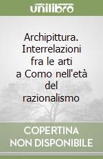 Archipittura. Interrelazioni fra le arti a Como nell'età del razionalismo libro