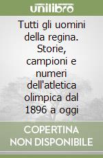 Tutti gli uomini della regina. Storie, campioni e numeri dell'atletica olimpica dal 1896 a oggi