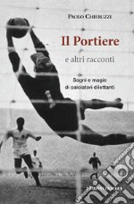 Il portiere e altri racconti. Sogni e magie di calciatori dilettanti libro