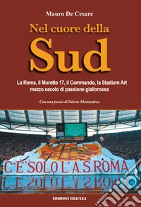 Nel cuore della Sud. La Roma, il muretto 17, il commando, la Stadium Art: mezzo secolo di passione giallorossa libro