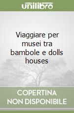 Viaggiare per musei tra bambole e dolls houses libro