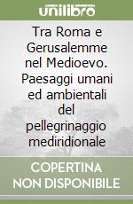 Tra Roma e Gerusalemme nel Medioevo. Paesaggi umani ed ambientali del pellegrinaggio mediridionale libro