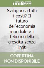 Sviluppo a tutti i costi? Il futuro dell'economia mondiale e il feticcio della crescita senza limiti libro